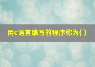 用c语言编写的程序称为( )